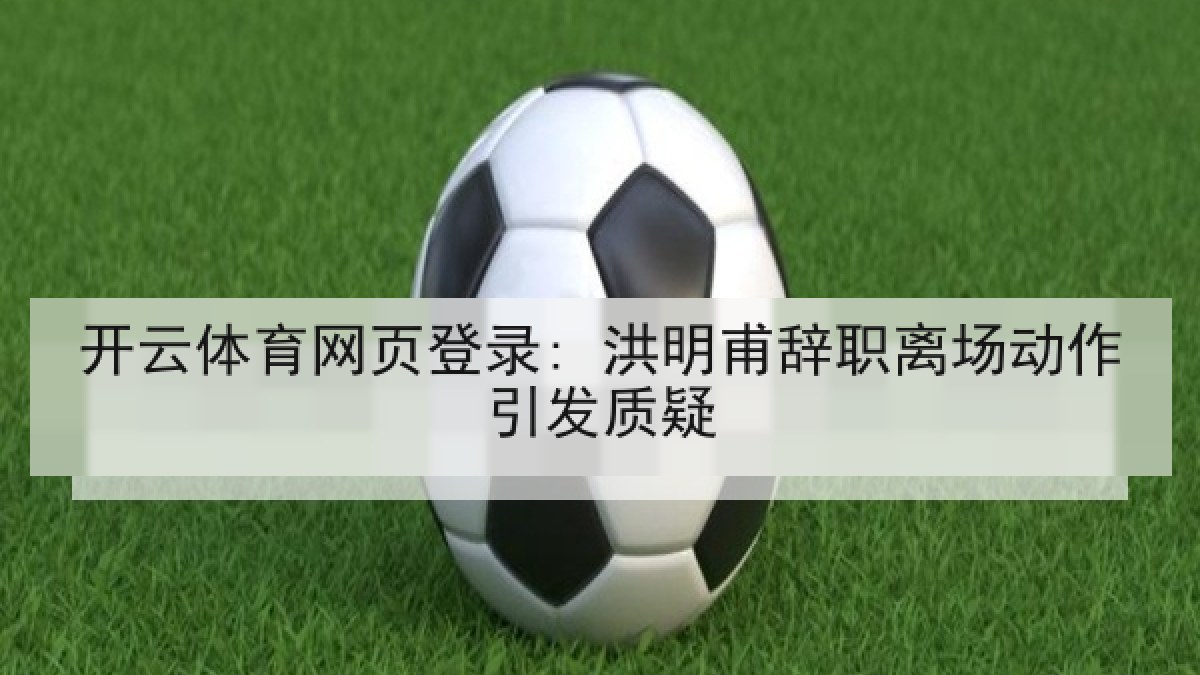 开云体育网页登录: 洪明甫辞职离场动作引发质疑 开云体育网页登录: 洪明甫辞职离场动作引发质疑
